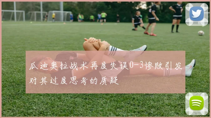 瓜迪奥拉战术再度失误0-3惨败引发对其过度思考的质疑