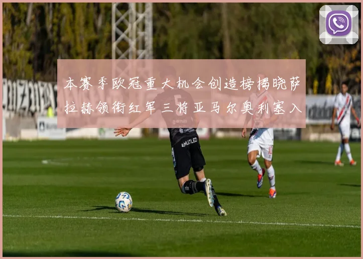 本赛季欧冠重大机会创造榜揭晓萨拉赫领衔红军三将亚马尔奥利塞入围