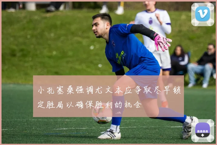 小孔塞桑强调尤文本应争取尽早锁定胜局以确保胜利的机会