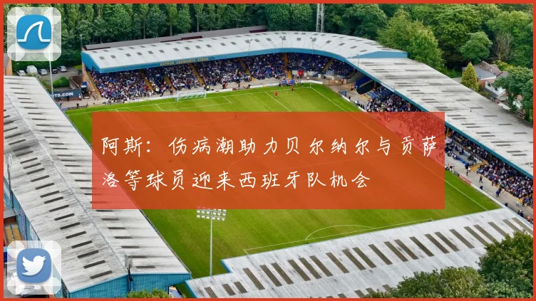 阿斯：伤病潮助力贝尔纳尔与贡萨洛等球员迎来西班牙队机会