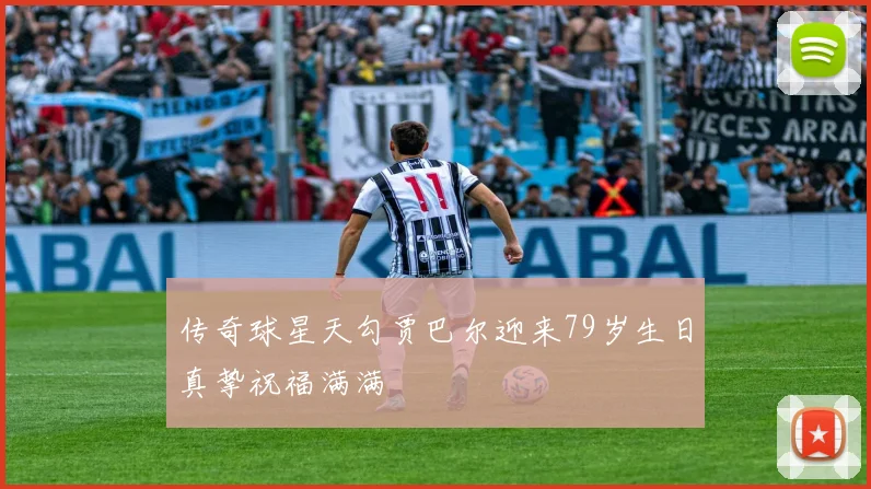 传奇球星天勾贾巴尔迎来79岁生日真挚祝福满满