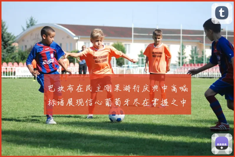 巴坎布在民主刚果游行庆典中高喊标语展现信心葡萄牙尽在掌握之中