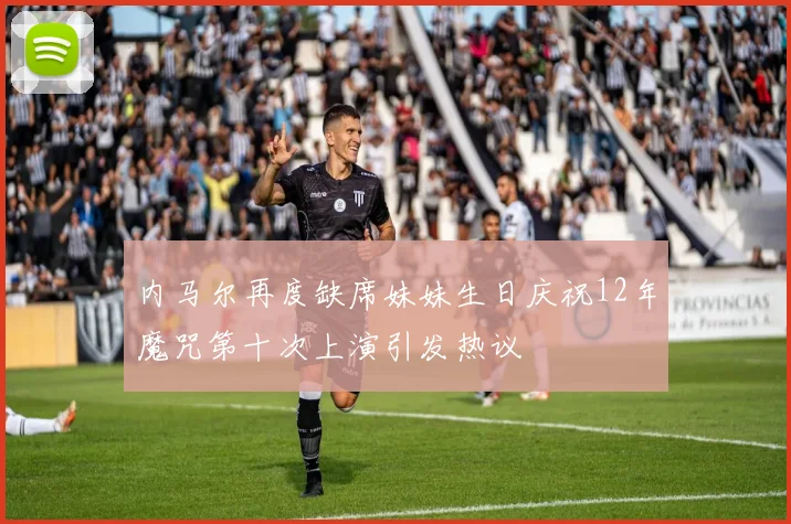内马尔再度缺席妹妹生日庆祝12年魔咒第十次上演引发热议