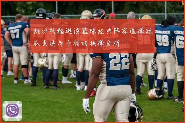 凯沙约翰逊谈篮球经典阵容选择甜瓜麦迪与卡特的抉择分析