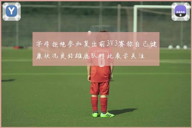 字母拒绝参加复出前3V3赛称自己健康状况良好雄鹿队对此表示关注