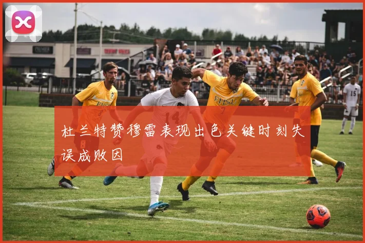杜兰特赞穆雷表现出色关键时刻失误成败因