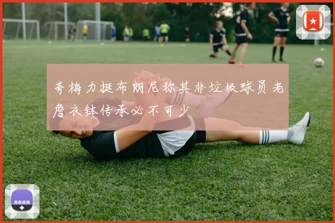 夸梅力挺布朗尼称其非垃圾球员老詹衣钵传承必不可少