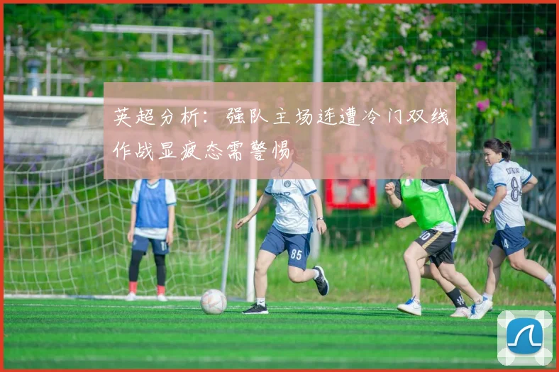 英超分析：强队主场连遭冷门双线作战显疲态需警惕