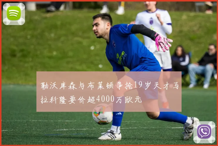 勒沃库森与布莱顿争抢19岁天才马拉科隆要价超4000万欧元