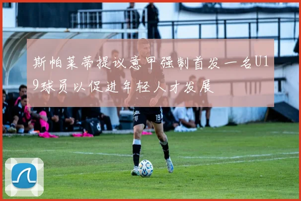 斯帕莱蒂提议意甲强制首发一名U19球员以促进年轻人才发展