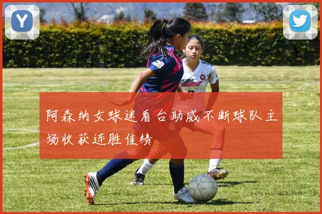 阿森纳女球迷看台助威不断球队主场收获连胜佳绩