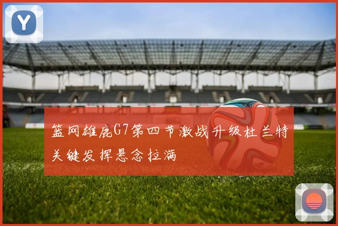 篮网雄鹿G7第四节激战升级杜兰特关键发挥悬念拉满