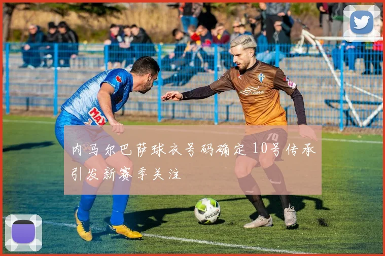 内马尔巴萨球衣号码确定 10号传承引发新赛季关注