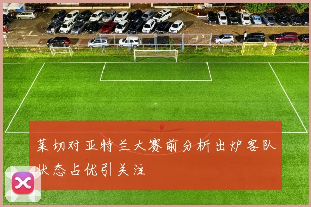 莱切对亚特兰大赛前分析出炉客队状态占优引关注