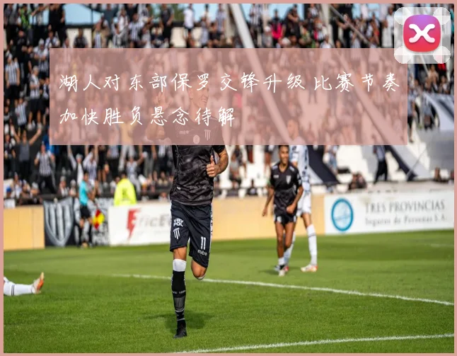 湖人对东部保罗交锋升级 比赛节奏加快胜负悬念待解