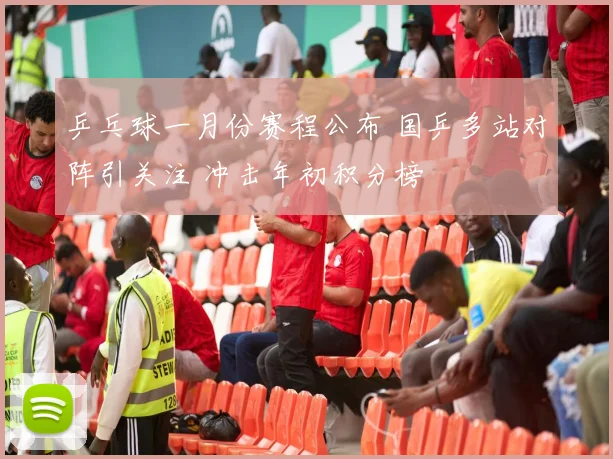 乒乓球一月份赛程公布 国乒多站对阵引关注 冲击年初积分榜