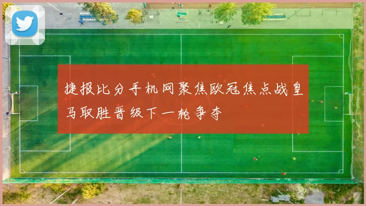 捷报比分手机网聚焦欧冠焦点战皇马取胜晋级下一轮争夺