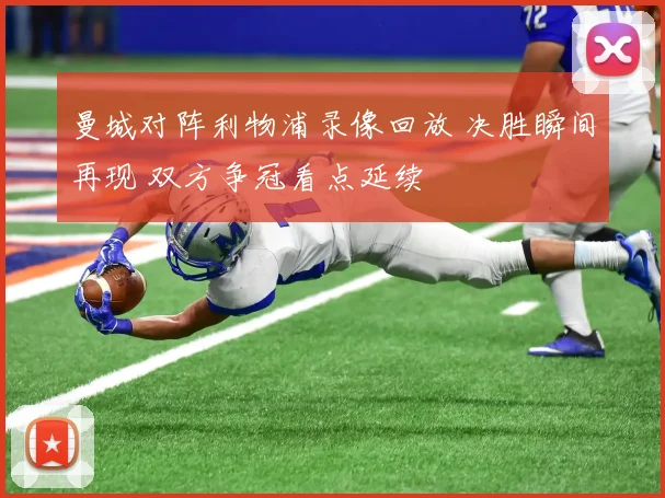 曼城对阵利物浦录像回放 决胜瞬间再现 双方争冠看点延续