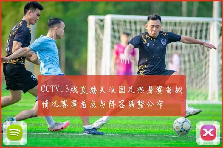 CCTV13线直播关注国足热身赛备战情况赛事看点与阵容调整公布