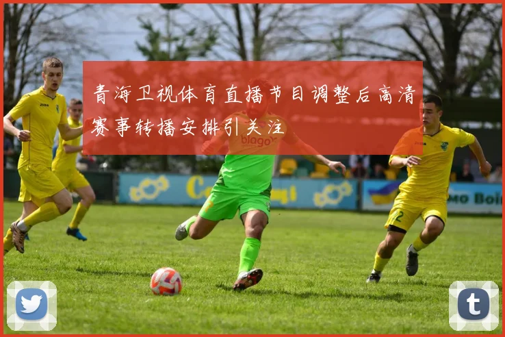 青海卫视体育直播节目调整后高清赛事转播安排引关注