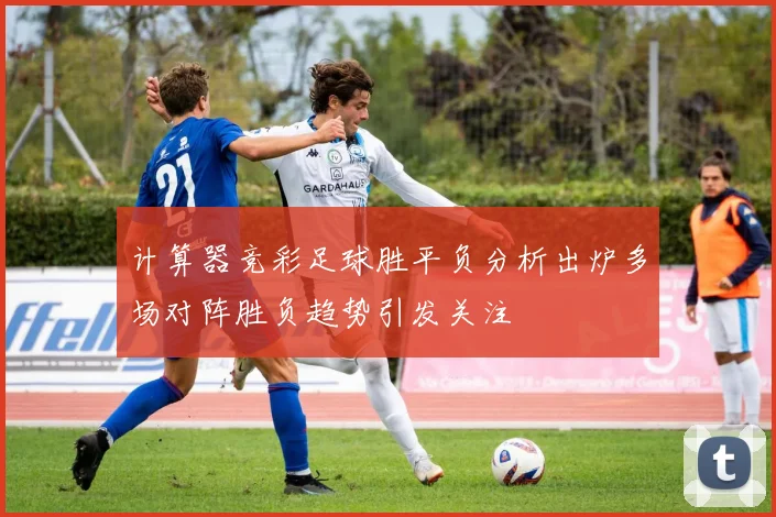 计算器竞彩足球胜平负分析出炉多场对阵胜负趋势引发关注