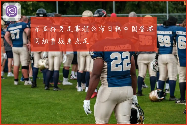 东亚杯男足赛程公布日韩中国香港同组首战看点足