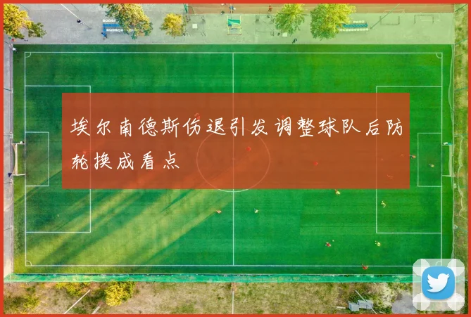 埃尔南德斯伤退引发调整球队后防轮换成看点