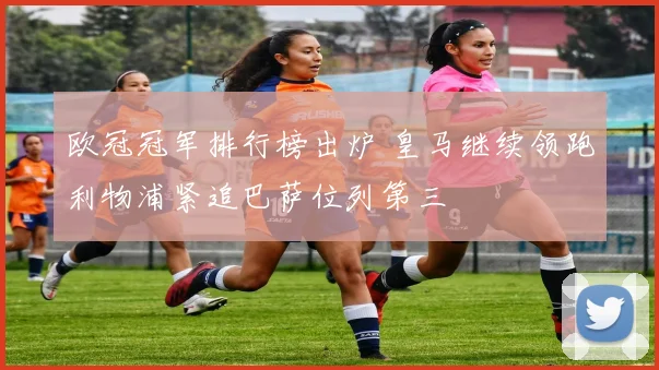 欧冠冠军排行榜出炉 皇马继续领跑利物浦紧追巴萨位列第三