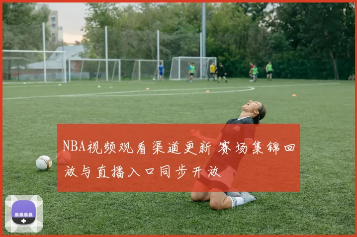 NBA视频观看渠道更新 赛场集锦回放与直播入口同步开放