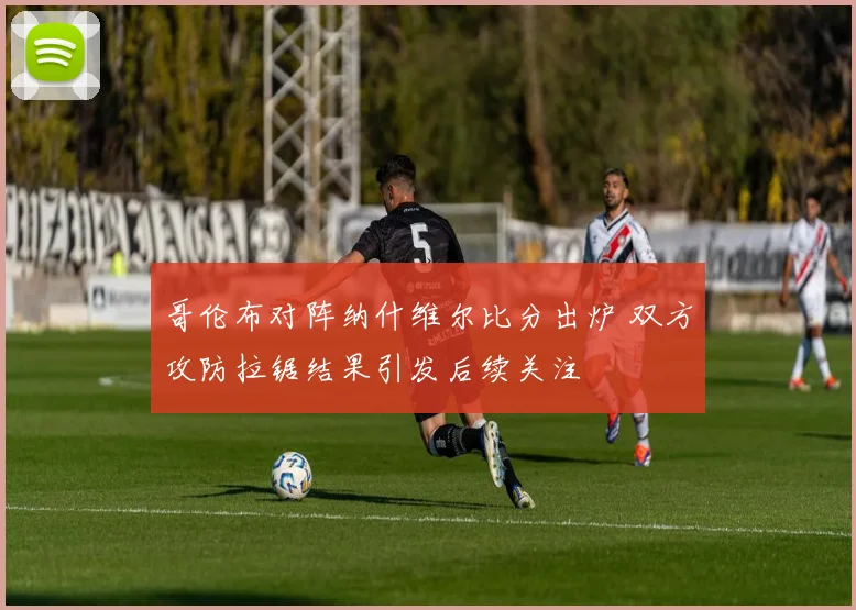 哥伦布对阵纳什维尔比分出炉 双方攻防拉锯结果引发后续关注
