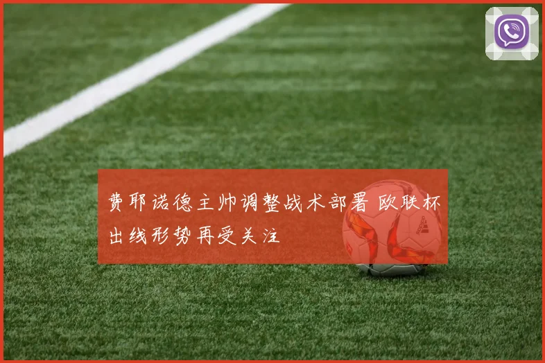 费耶诺德主帅调整战术部署 欧联杯出线形势再受关注