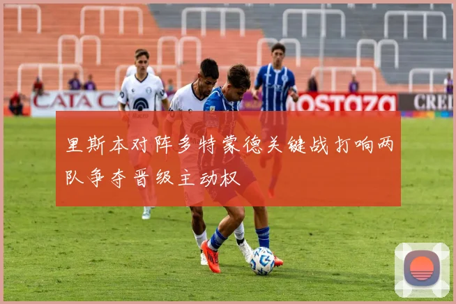 里斯本对阵多特蒙德关键战打响两队争夺晋级主动权
