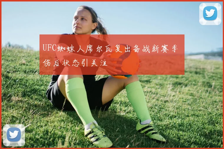 UFC蜘蛛人席尔瓦复出备战新赛季 伤后状态引关注