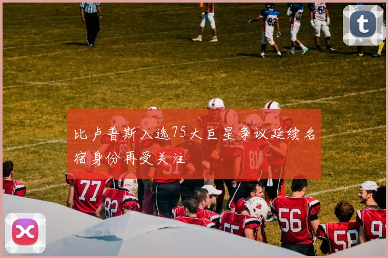 比卢普斯入选75大巨星争议延续名宿身份再受关注