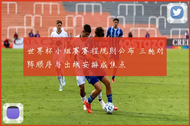 世界杯小组赛赛程规则公布 三轮对阵顺序与出线安排成焦点