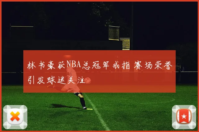 林书豪获NBA总冠军戒指 赛场荣誉引发球迷关注