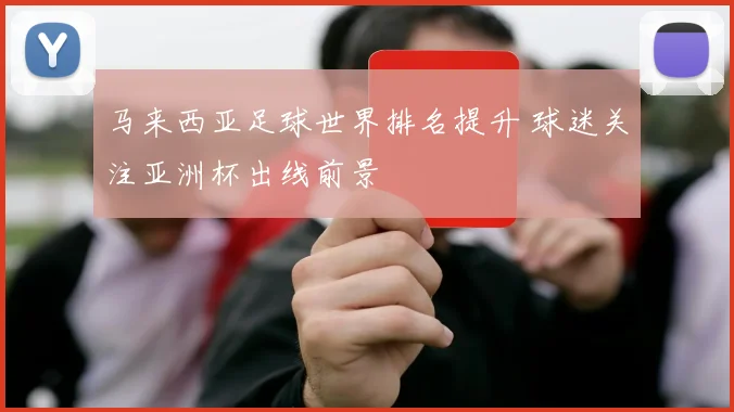 马来西亚足球世界排名提升 球迷关注亚洲杯出线前景