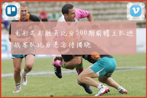 竞彩足彩胜负比分500期前瞻主队迎战客队比分悬念待揭晓