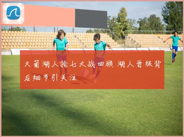 火箭湖人抢七大战回顾 湖人晋级背后细节引关注