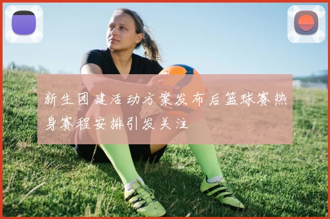 新生团建活动方案发布后篮球赛热身赛程安排引发关注
