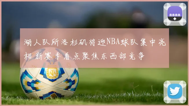 湖人队所洛杉矶将迎NBA球队集中亮相 新赛季看点聚焦东西部竞争