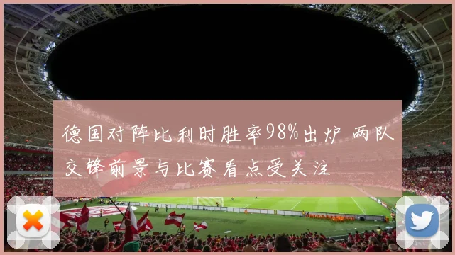 德国对阵比利时胜率98%出炉 两队交锋前景与比赛看点受关注
