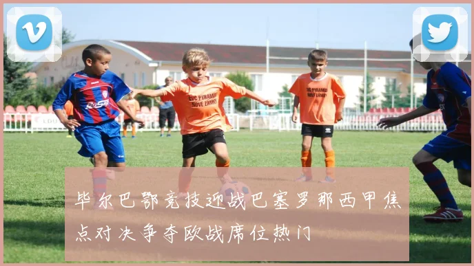 毕尔巴鄂竞技迎战巴塞罗那西甲焦点对决争夺欧战席位热门