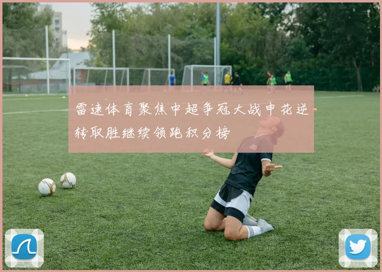 雷速体育聚焦中超争冠大战申花逆转取胜继续领跑积分榜