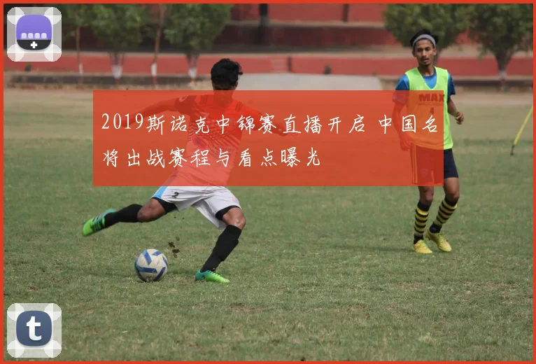 2019斯诺克中锦赛直播开启 中国名将出战赛程与看点曝光