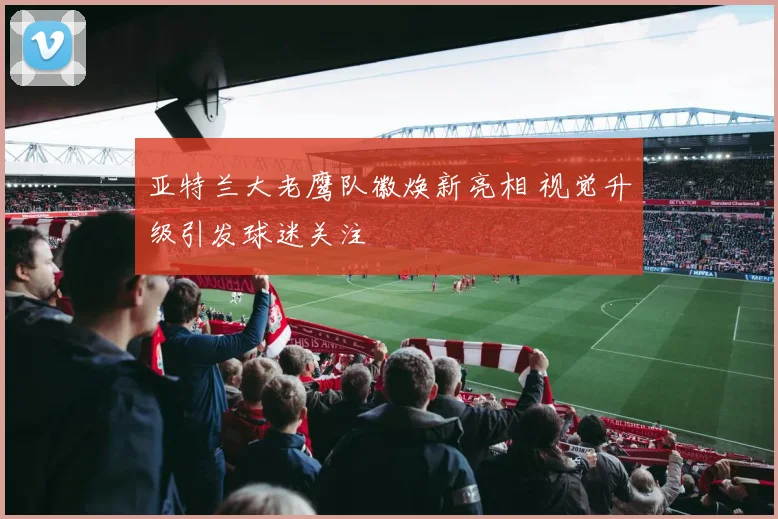 亚特兰大老鹰队徽焕新亮相 视觉升级引发球迷关注