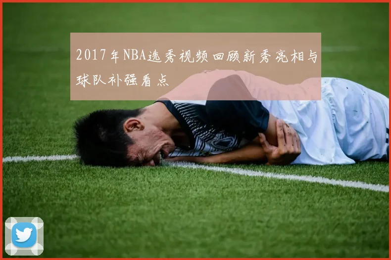 2017年NBA选秀视频回顾新秀亮相与球队补强看点